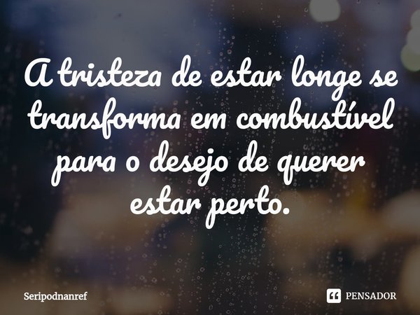 ⁠A tristeza de estar longe se transforma em combustível para o desejo de querer estar perto.... Frase de seriPodnanreF.