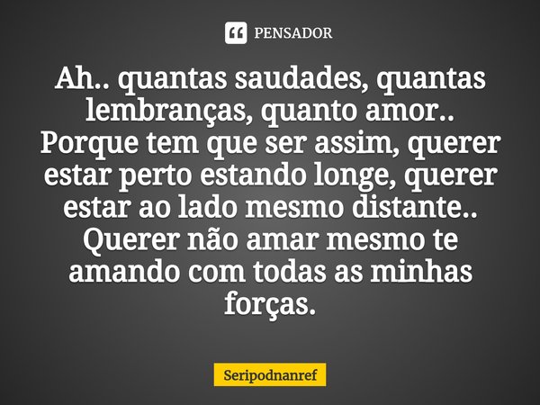 ⁠Ah.. quantas saudades, quantas lembranças, quanto amor..
Porque tem que ser assim, querer estar perto estando longe, querer estar ao lado mesmo distante..
Quer... Frase de seriPodnanreF.