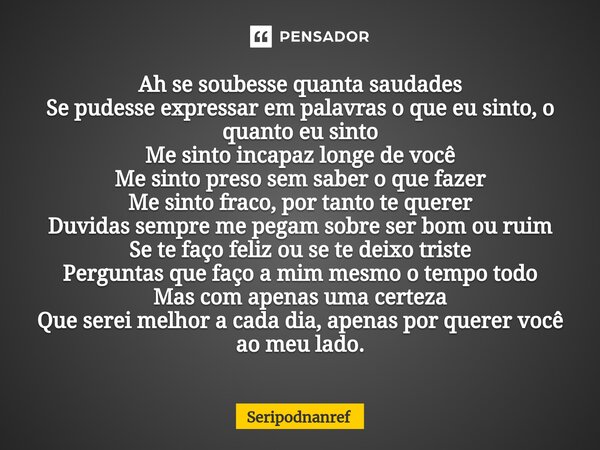 ⁠Ah se soubesse quanta saudades Se pudesse expressar em palavras o que eu sinto, o quanto eu sinto Me sinto incapaz longe de você Me sinto preso sem saber o que... Frase de seriPodnanreF.