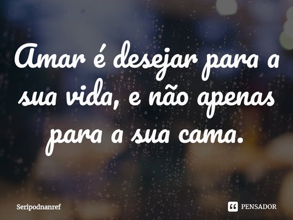 ⁠Amar é desejar para a sua vida, e não apenas para a sua cama.... Frase de seriPodnanreF.