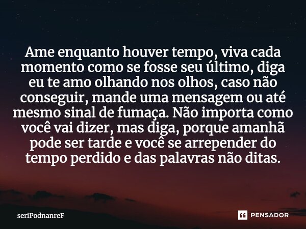 ⁠Ame enquanto houver tempo, viva cada momento como se fosse seu último, diga eu te amo olhando nos olhos, caso não conseguir, mande uma mensagem ou até mesmo si... Frase de seriPodnanreF.