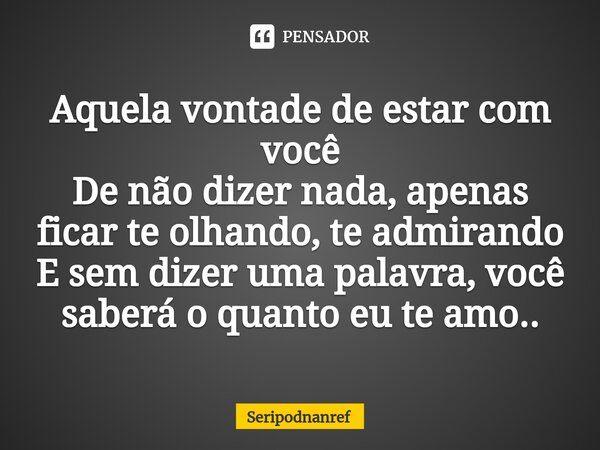 ⁠Aquela vontade de estar com você De não dizer nada, apenas ficar te olhando, te admirando E sem dizer uma palavra, você saberá o quanto eu te amo..... Frase de seriPodnanreF.