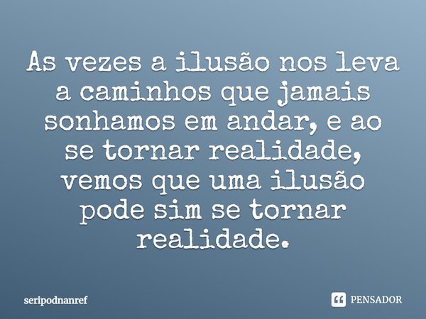 ⁠As vezes a ilusão nos leva a caminhos que jamais sonhamos em andar, e ao se tornar realidade, vemos que uma ilusão pode sim se tornar realidade.... Frase de seriPodnanreF.