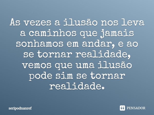 ⁠As vezes a ilusão nos leva a caminhos que jamais sonhamos em andar, e ao se tornar realidade, vemos que uma ilusão pode sim se tornar realidade.... Frase de seriPodnanreF.