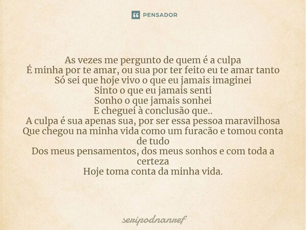 ⁠As vezes me pergunto de quem é a culpa É minha por te amar, ou sua por ter feito eu te amar tanto Só sei que hoje vivo o que eu jamais imaginei Sinto o que eu ... Frase de seriPodnanreF.