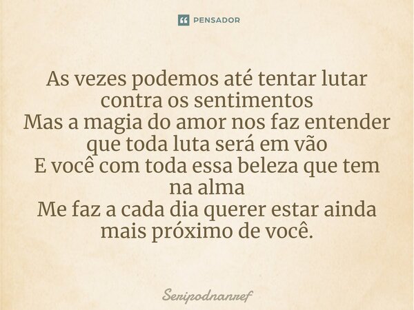 ⁠As vezes podemos até tentar lutar contra os sentimentos Mas a magia do amor nos faz entender que toda luta será em vão E você com toda essa beleza que tem na a... Frase de seriPodnanreF.