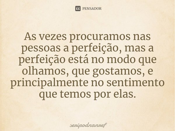 ⁠As vezes procuramos nas pessoas a perfeição, mas a perfeição está no modo que olhamos, que gostamos, e principalmente no sentimento que temos por elas.... Frase de seriPodnanreF.