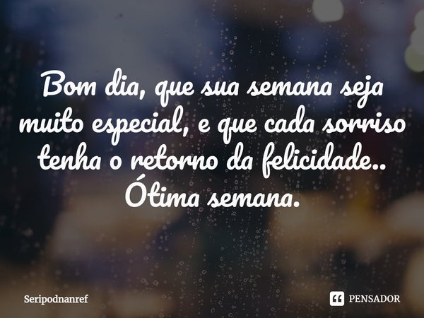 ⁠Bom dia, que sua semana seja muito especial, e que cada sorriso tenha o retorno da felicidade..
Ótima semana.... Frase de seriPodnanreF.