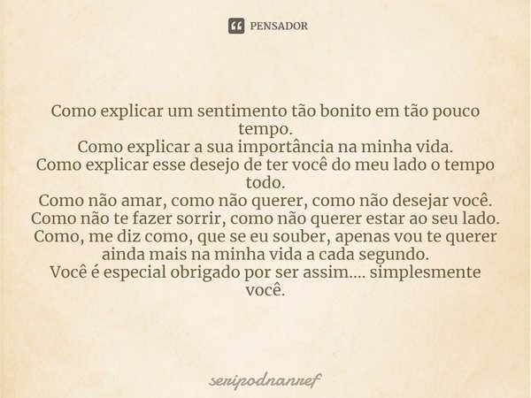 ⁠Como explicar um sentimento tão bonito em tão pouco tempo.
Como explicar a sua importância na minha vida.
Como explicar esse desejo de ter você do meu lado o t... Frase de seriPodnanreF.