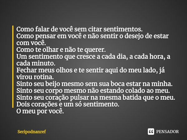 ⁠Como falar de você sem citar sentimentos.
Como pensar em você e não sentir o desejo de estar com você.
Como te olhar e não te querer.
Um sentimento que cresce ... Frase de seriPodnanreF.