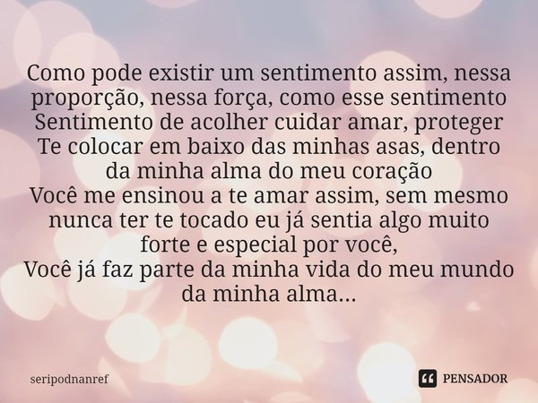 ⁠Como pode existir um sentimento assim, nessa proporção, nessa força, como esse sentimento
Sentimento de acolher cuidar amar, proteger
Te colocar em baixo das m... Frase de seriPodnanreF.