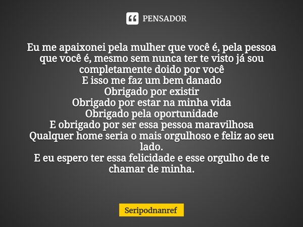 ⁠Eu me apaixonei pela mulher que você é, pela pessoa que você é, mesmo sem nunca ter te visto já sou completamente doido por você E isso me faz um bem danado Ob... Frase de seriPodnanreF.