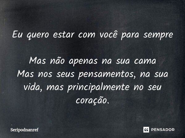 ⁠Eu quero estar com você para sempre Mas não apenas na sua cama Mas nos seus pensamentos, na sua vida, mas principalmente no seu coração.... Frase de seriPodnanreF.