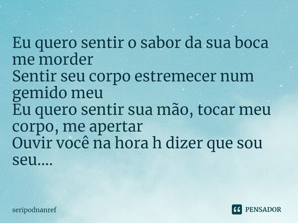 ⁠Eu quero sentir o sabor da sua boca me morder Sentir seu corpo estremecer num gemido meu Eu quero sentir sua mão, tocar meu corpo, me apertar Ouvir você na hor... Frase de seriPodnanreF.