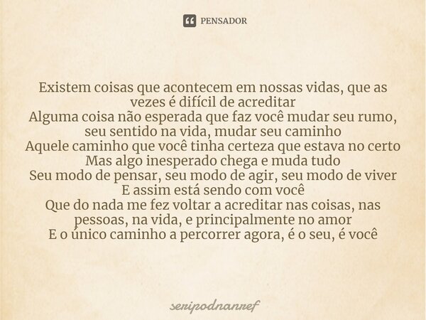 ⁠Existem coisas que acontecem em nossas vidas, que as vezes é difícil de acreditar Alguma coisa não esperada que faz você mudar seu rumo, seu sentido na vida, m... Frase de seriPodnanreF.