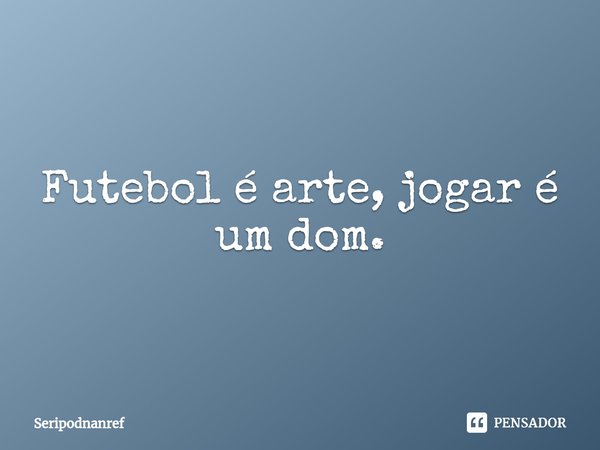 ⁠Futebol é arte, jogar é um dom.... Frase de seriPodnanreF.