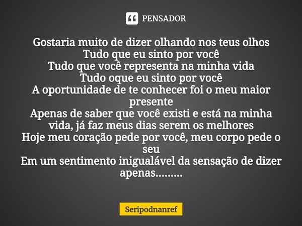 ⁠Gostaria muito de dizer olhando nos teus olhos
Tudo que eu sinto por você
Tudo que você representa na minha vida
Tudo oque eu sinto por você
A oportunidade de ... Frase de seriPodnanreF.