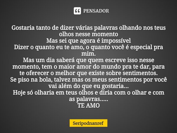 ⁠Gostaria tanto de dizer várias palavras olhando nos teus olhos nesse momento Mas sei que agora é impossível Dizer o quanto eu te amo, o quanto você é especial ... Frase de seriPodnanreF.