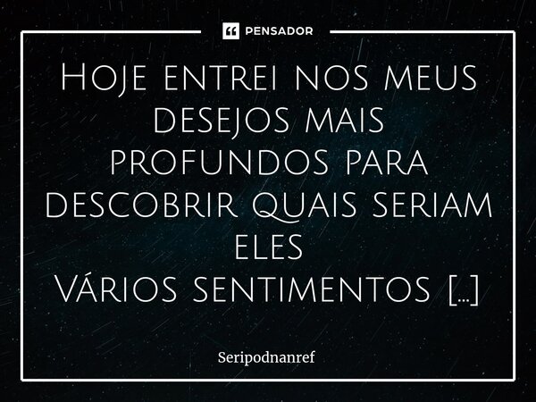 ⁠Hoje entrei nos meus desejos mais profundos para descobrir quais seriam eles Vários sentimentos guardados e bem escondidos Tentei decifrar cada um deles de uma... Frase de seriPodnanreF.