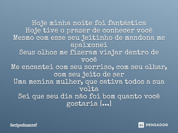 ⁠Hoje minha noite foi fantástica Hoje tive o prazer de conhecer você Mesmo com esse seu jeitinho de mandona me apaixonei Seus olhos me fizeram viajar dentro de ... Frase de seriPodnanreF.