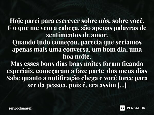 ⁠Hoje parei para escrever sobre nós, sobre você. E o que me vem a cabeça, são apenas palavras de sentimentos de amor. Quando tudo começou, parecia que seriamos ... Frase de seriPodnanreF.