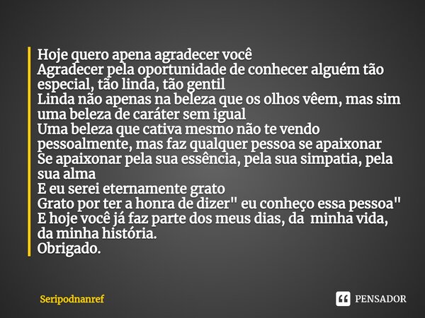 ⁠Hoje quero apena agradecer você Agradecer pela oportunidade de conhecer alguém tão especial, tão linda, tão gentil Linda não apenas na beleza que os olhos vêem... Frase de seriPodnanreF.