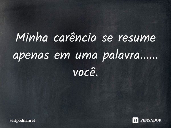⁠Minha carência se resume apenas em uma palavra...... você.... Frase de seriPodnanreF.