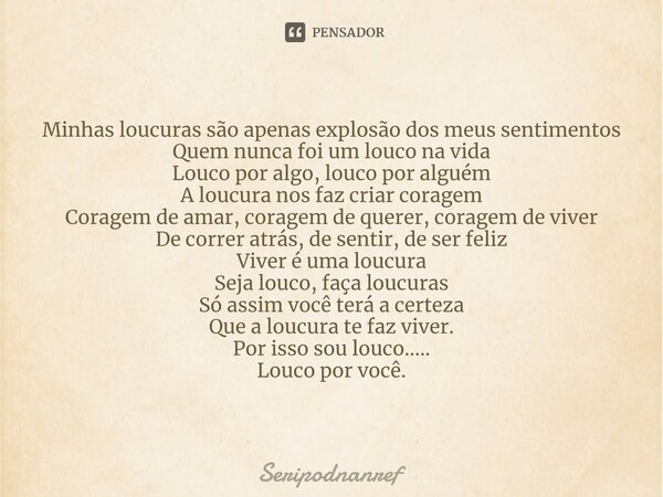 ⁠Minhas loucuras são apenas explosão dos meus sentimentos Quem nunca foi um louco na vida Louco por algo, louco por alguém A loucura nos faz criar coragem Corag... Frase de seriPodnanreF.