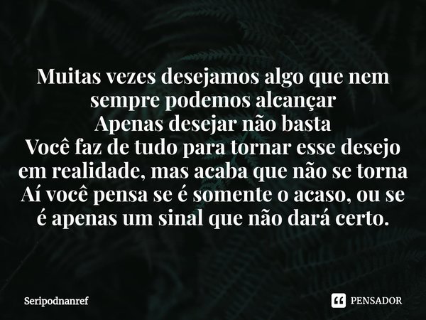 ⁠Muitas vezes desejamos algo que nem sempre podemos alcançar Apenas desejar não basta Você faz de tudo para tornar esse desejo em realidade, mas acaba que não s... Frase de seriPodnanreF.