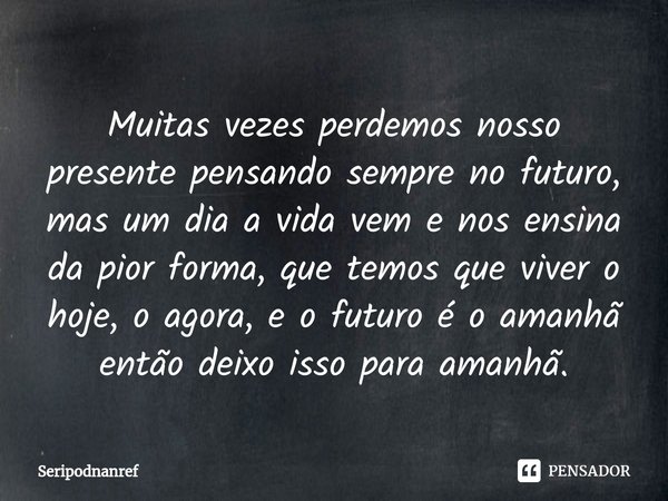 ⁠Muitas vezes perdemos nosso presente pensando sempre no futuro, mas um dia a vida vem e nos ensina da pior forma, que temos que viver o hoje, o agora, e o futu... Frase de seriPodnanreF.