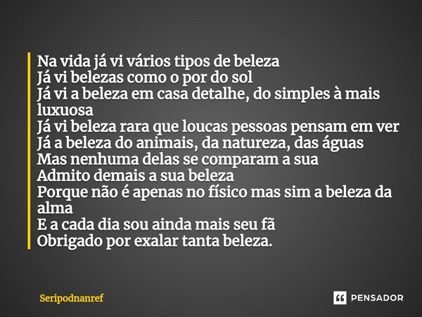 ⁠Na vida já vi vários tipos de beleza Já vi belezas como o por do sol Já vi a beleza em casa detalhe, do simples à mais luxuosa Já vi beleza rara que loucas pes... Frase de seriPodnanreF.