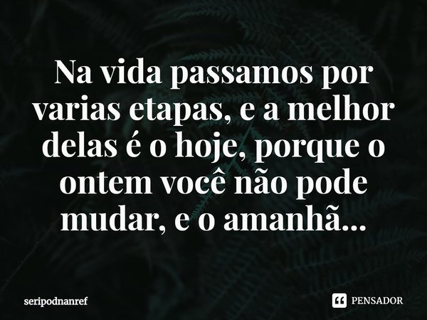 ⁠Na vida passamos por varias etapas, e a melhor delas é o hoje, porque o ontem você não pode mudar, e o amanhã...... Frase de seriPodnanreF.