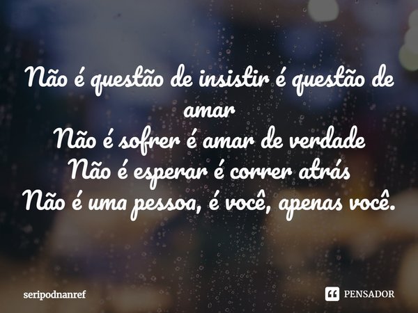 ⁠Não é questão de insistir é questão de amar
Não é sofrer é amar de verdade
Não é esperar é correr atrás
Não é uma pessoa, é você, apenas você.... Frase de seriPodnanreF.