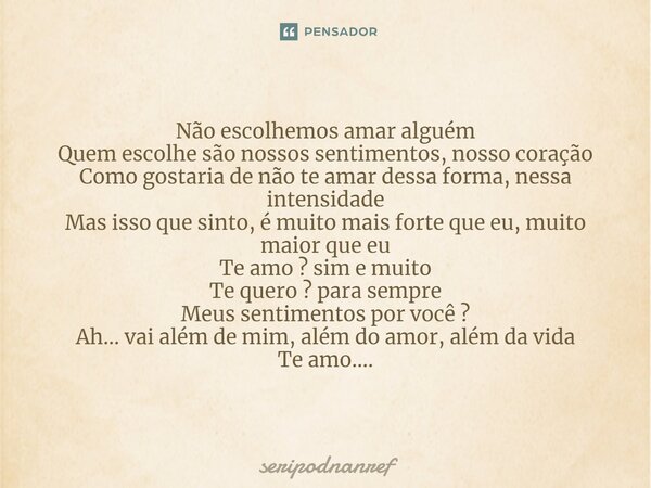 ⁠Não escolhemos amar alguém
Quem escolhe são nossos sentimentos, nosso coração
Como gostaria de não te amar dessa forma, nessa intensidade
Mas isso que sinto, é... Frase de seriPodnanreF.