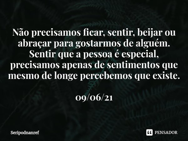 ⁠Não precisamos ficar, sentir, beijar ou abraçar para gostarmos de alguém.
Sentir que a pessoa é especial, precisamos apenas de sentimentos que mesmo de longe p... Frase de seriPodnanreF.