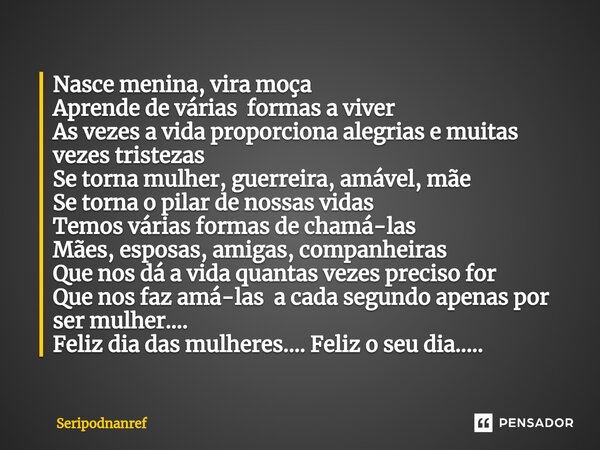 ⁠Nasce menina, vira moça Aprende de várias formas a viver As vezes a vida proporciona alegrias e muitas vezes tristezas Se torna mulher, guerreira, amável, mãe ... Frase de seriPodnanreF.