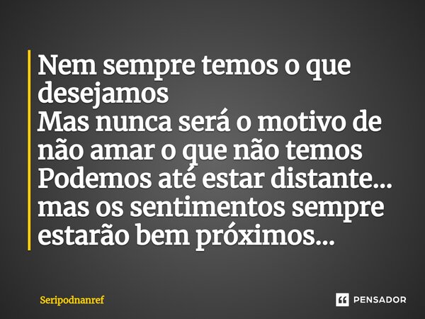 ⁠Nem sempre temos o que desejamos Mas nunca será o motivo de não amar o que não temos Podemos até estar distante... mas os sentimentos sempre estarão bem próxim... Frase de seriPodnanreF.