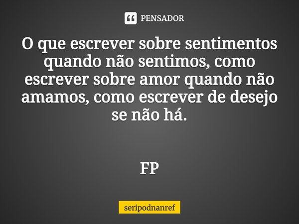 ⁠O que escrever sobre sentimentos quando não sentimos, como escrever sobre amor quando não amamos, como escrever de desejo se não há. FP... Frase de seriPodnanreF.