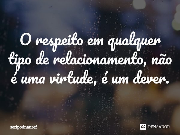 ⁠O respeito em qualquer tipo de relacionamento, não é uma virtude, é um dever.... Frase de seriPodnanreF.