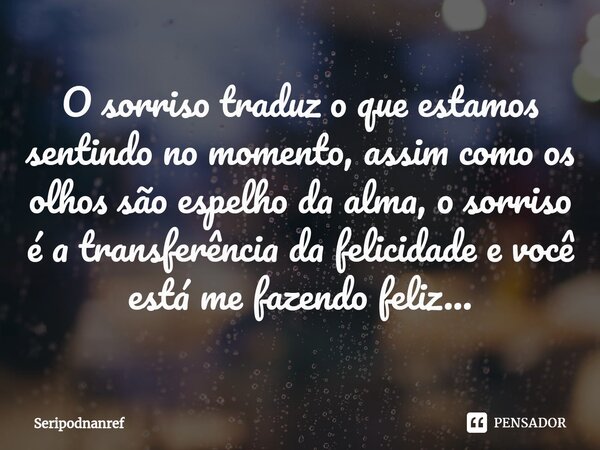 ⁠O sorriso traduz o que estamos sentindo no momento, assim como os olhos são espelho da alma, o sorriso é a transferência da felicidade e você está me fazendo f... Frase de seriPodnanreF.