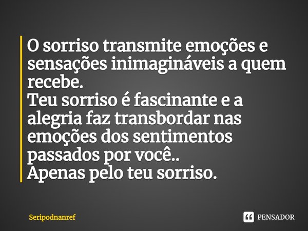 ⁠O sorriso transmite emoções e sensações inimagináveis a quem recebe.
Teu sorriso é fascinante e a alegria faz transbordar nas emoções dos sentimentos passados ... Frase de seriPodnanreF.