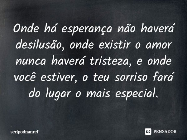 ⁠Onde há esperança não haverá desilusão, onde existir o amor nunca haverá tristeza, e onde você estiver, o teu sorriso fará do lugar o mais especial.... Frase de seriPodnanreF.