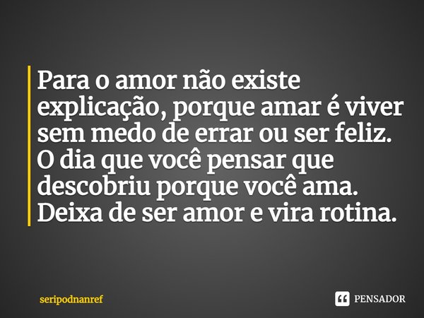 ⁠Para o amor não existe explicação, porque amar é viver sem medo de errar ou ser feliz.
O dia que você pensar que descobriu porque você ama.
Deixa de ser amor e... Frase de seriPodnanreF.