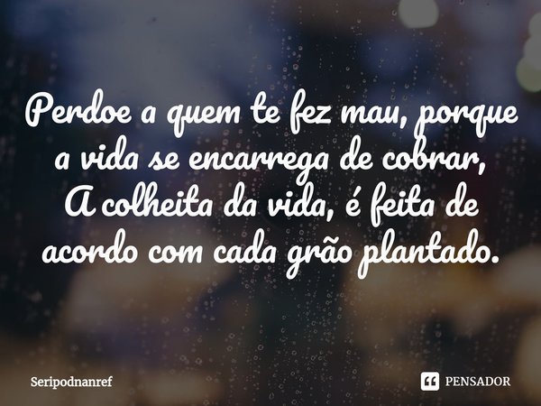 ⁠Perdoe a quem te fez mau, porque a vida se encarrega de cobrar,
A colheita da vida, é feita de acordo com cada grão plantado.... Frase de seriPodnanreF.