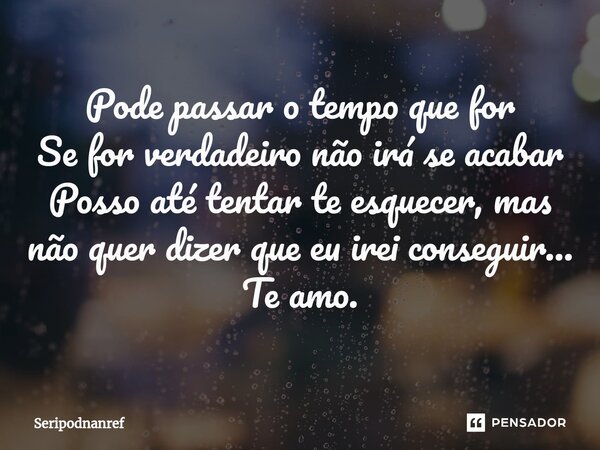 ⁠Pode passar o tempo que for Se for verdadeiro não irá se acabar Posso até tentar te esquecer, mas não quer dizer que eu irei conseguir... Te amo.... Frase de seriPodnanreF.