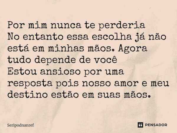 ⁠Por mim nunca te perderia No entanto essa escolha já não está em minhas mãos. Agora tudo depende de você Estou ansioso por uma resposta pois nosso amor e meu d... Frase de seriPodnanreF.