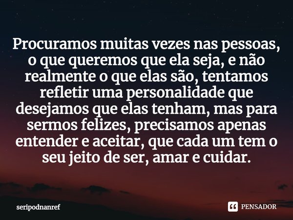 ⁠Procuramos muitas vezes nas pessoas, o que queremos que ela seja, e não realmente o que elas são, tentamos refletir uma personalidade que desejamos que elas te... Frase de seriPodnanreF.