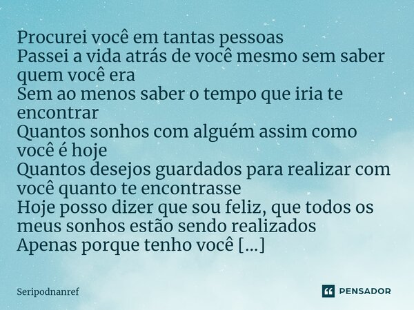 ⁠Procurei você em tantas pessoas Passei a vida atrás de você mesmo sem saber quem você era Sem ao menos saber o tempo que iria te encontrar Quantos sonhos com a... Frase de seriPodnanreF.