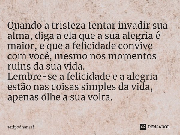 ⁠Quando a tristeza tentar invadir sua alma, diga a ela que a sua alegria é maior, e que a felicidade convive com você, mesmo nos momentos ruins da sua vida.
Lem... Frase de seriPodnanreF.