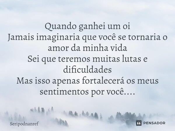 ⁠Quando ganhei um oi Jamais imaginaria que você se tornaria o amor da minha vida Sei que teremos muitas lutas e dificuldades Mas isso apenas fortalecerá os meus... Frase de seriPodnanreF.